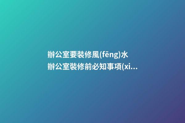 辦公室要裝修風(fēng)水 辦公室裝修前必知事項(xiàng)